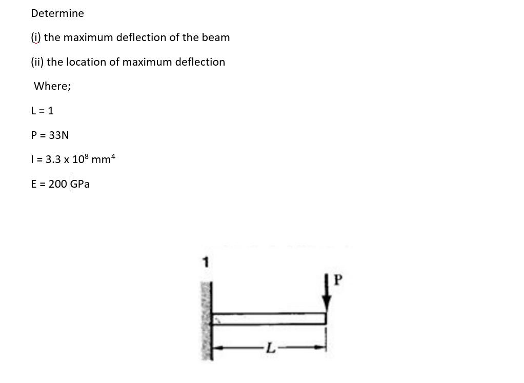Determine
(i) the maximum deflection of the beam
(ii) the location of maximum deflection
Where;
L = 1
P = 33N
| = 3.3 x 108 mm4
E =
200 GPa

