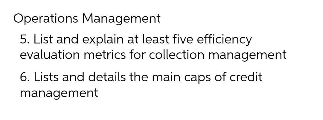 Operations Management
5. List and explain at least five efficiency
evaluation metrics for collection management
6. Lists and details the main caps of credit
management
