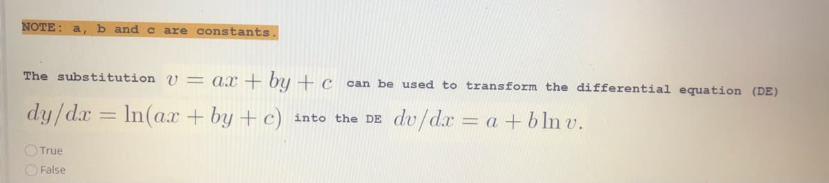 NOTE: a, b and c are constants.
The substitution U = ax+ by +c
can be used to transform the differential equation (DE)
dy/dx = In(ax + by + c) into the DE du/d.x = a + bln v.
%3D
OTrue
OFalse
