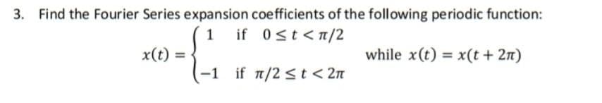 3. Find the Fourier Series expansion coefficients of the following periodic function:
1 if 0<t<π/2
x(t) =
-1 if π/2 ≤ t < 2π
while x(t) = x(t + 2π)