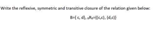 Write the reflexive, symmetric and transitive closure of the relation given below:
B={ c, d}, BRe={(c,c), (d,c)}
