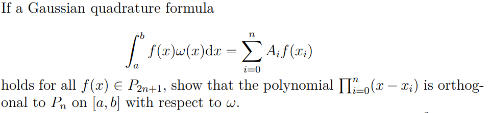 If a Gaussian quadrature formula
n
[ f(x)w(x) dx = [A₁f(xi)
a
i=0
holds for all f(x) = P2n+1, show that the polynomial Io(x − x;) is orthog-
onal to Pn on [a, b] with respect to w.