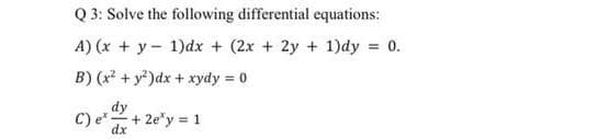 Q 3: Solve the following differential equations:
A) (x + y 1)dx + (2x + 2y + 1)dy = 0.
B) (x² + y²)dx + xydy = 0
dy
C) e* + 2e¹y = 1
dx