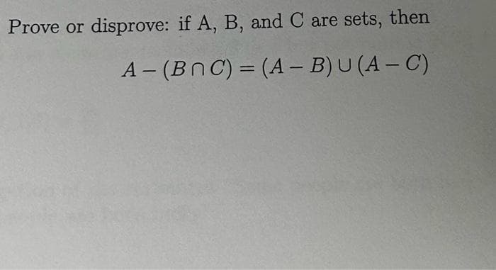 Prove or disprove: if A, B, and C are sets, then
A-(BNC) = (A - B) U (A - C)