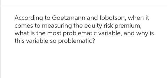 According to Goetzmann and Ibbotson, when it
comes to measuring the equity risk premium,
what is the most problematic variable, and why is
this variable so problematic?