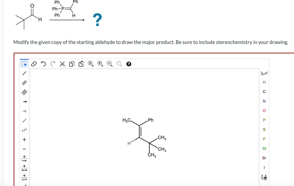 He
▼
M
+
H
Modify the given copy of the starting aldehyde to draw the major product. Be sure to include stereochemistry in your drawing.
11+ Î+ ↓|+ 1
Ph
Ph-P:
Ph
Ph
?
OD CX D
H₂C
H
Ph
CH3
CH3
CH3
H
C
N
O
P
S
TI
F
CI
Br
I
(2