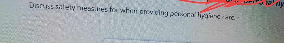 Discuss safety measures for when providing personal hygiene care.
ersona! ny