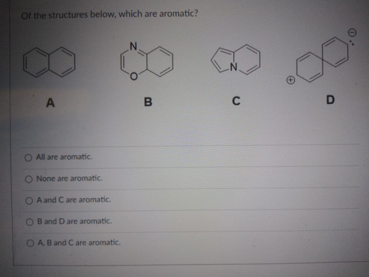 Of the structures below, which are aromatic?
D
O All are aromatic.
O None are aromatic.
A and C are aromatic.
O B and D are aromatic.
O A, B and C are aromatic.
C.
