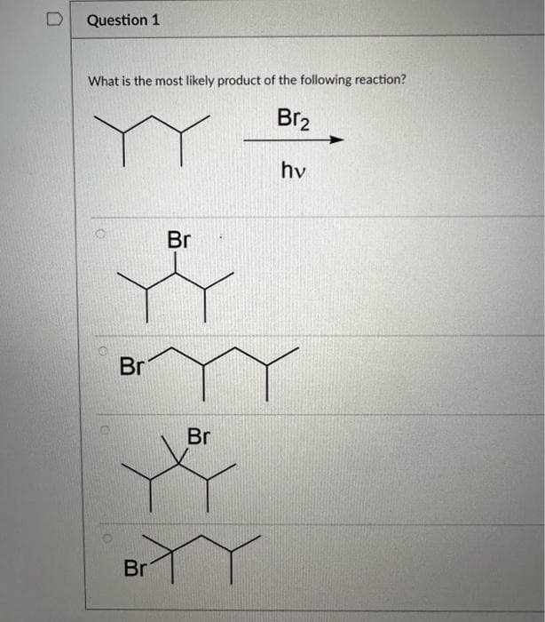 D
Question 1
What is the most likely product of the following reaction?
Br₂
Br
Br
Br
Br
hv