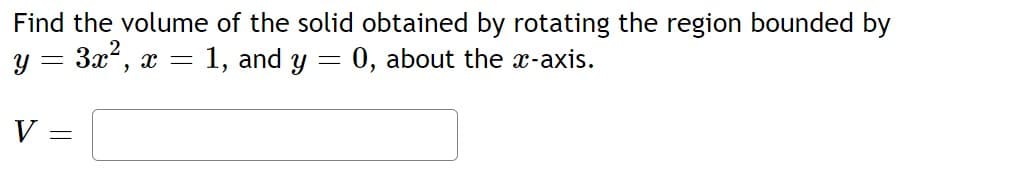 Find the volume of the solid obtained by rotating the region bounded by
y = 3x², x = 1, and y = 0, about the x-axis.
V