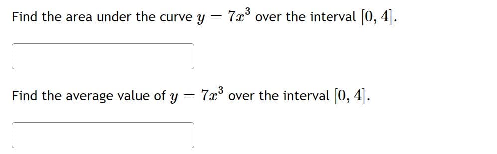 Find the area under the curve y =
Find the average value of y =
7x³ over the interval [0, 4].
7x³ over the interval [0, 4].
