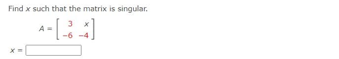 Find x such that the matrix is singular.
^-[34]
A
=
-6 -4
X =