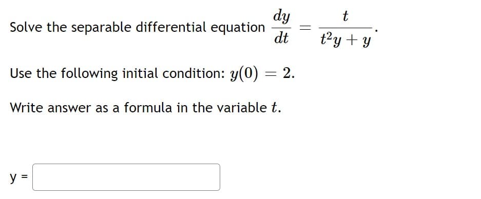 dy
Solve the separable differential equation
dt
t
t?y + y
Use the following initial condition: y(0) = 2.
Write answer as a formula in the variable t.
y =
