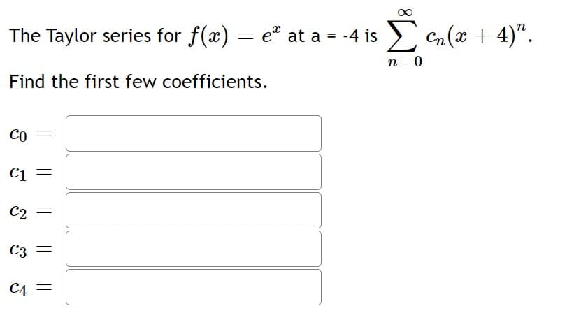 The Taylor series for f(x) = e² at a =
e* at a = -4is E Cla + 4)".
Σ
n=0
Find the first few coefficients.
CO
C1
C2
C3
C4 =