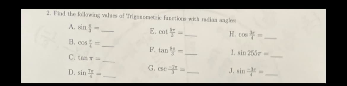 2. Find the following values of Trigonometric functions with radian angles:
A. sin =
E. cot =
B. cos=
F. tan =
C. tan 7 =
G. csc 3:
D. sin
-
H. cos =
I. sin 255m=
J. sin ==