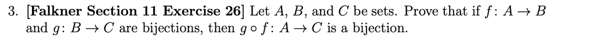 3. [Falkner Section 11 Exercise 26] Let A, B, and C be sets. Prove that if ƒ: A → B
and g: B C are bijections, then go f: A → C is a bijection.
