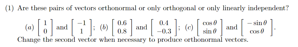 (1) Are these pairs of vectors orthonormal or only orthogonal or only linearly independent?
[7]; « []
1
and
0.4
sin 0
-1
0.6
Cos O
|
(a)
and
(c)
and
Cos O
Change the second vector when necessary to produce orthonormal vectors.
1
0.8
–0.3
sin 0
