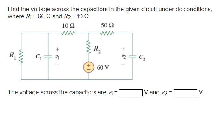 Find the voltage across the capacitors in the given circuit under dc conditions,
where R₁ = 66 and R₂ = 19 0.
R₁
www
C₁
+51
1092
www
ww
50 92
www
R₂
60 V
3-4
C₂
The voltage across the capacitors are v₁ =
15 +
HH
V and v2=
V.