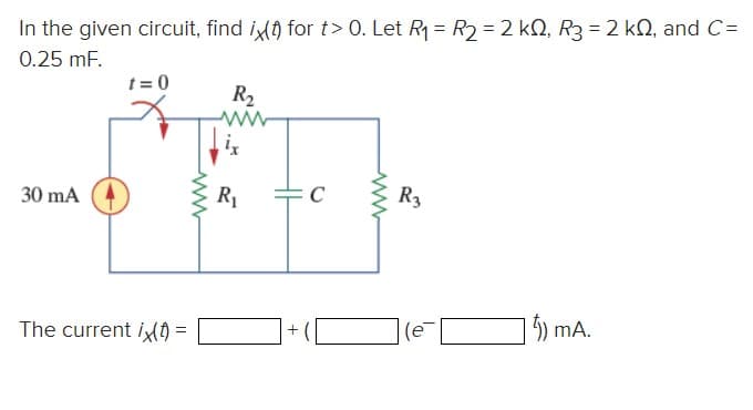 In the given circuit, find ix() for t> 0. Let R₁ = R₂ = 2 k0, R3 = 2kQ, and C=
0.25 mF.
30 mA
t=0
The current ix(t) =
www
R₂
R₁
M
C
+(
www
R3
5) mA.