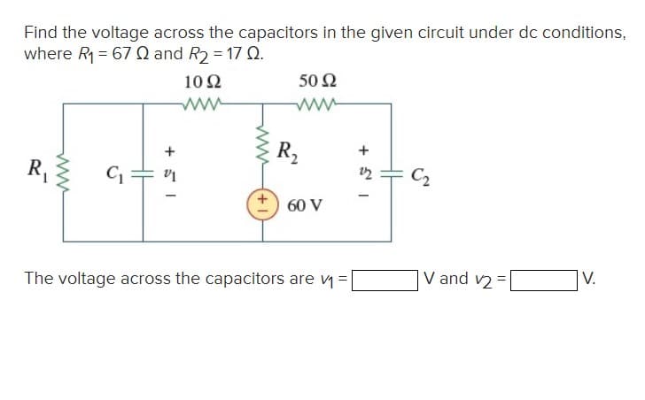 Find the voltage across the capacitors in the given circuit under dc conditions,
where R₁ = 67 Q and R₂ = 17 Q.
1092
R₁
www
C₁
+51
-
www
50 92
R₂
60 V
The voltage across the capacitors are v₁ =
1 +
22
HH
C₂
V and v25
V.