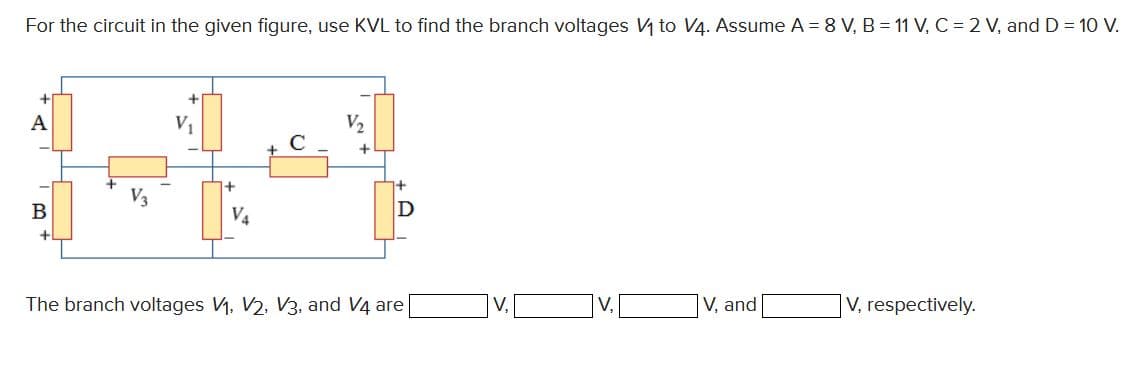 For the circuit in the given figure, use KVL to find the branch voltages V₁ to V4. Assume A = 8 V, B = 11 V, C = 2 V, and D = 10 V.
+
A
V,
+
ਦੀ ਵਿ
V3
B
D
The branch voltages V₁, V2, V3, and V4 are
V₁
+
V4
V, and
V, respectively.