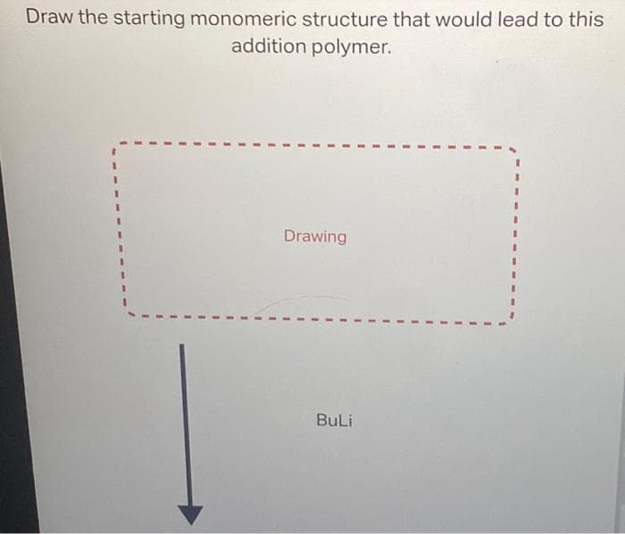 Draw the starting monomeric structure that would lead to this
addition polymer.
Drawing
BuLi