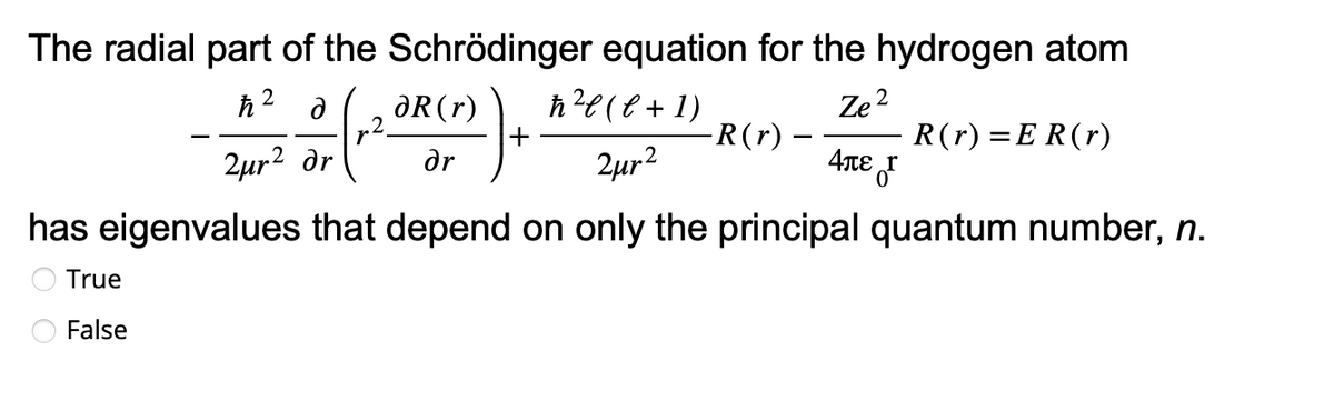 The radial part of the Schrödinger equation for the hydrogen atom
д
ħ ² l ( l + 1 )
Ze²
240² or (2² (1)
2μr dr
ər
R(r) = ER(r)
2μr²
+
-R(r) –
Απε
has eigenvalues that depend on only the principal quantum number, n.
True
False