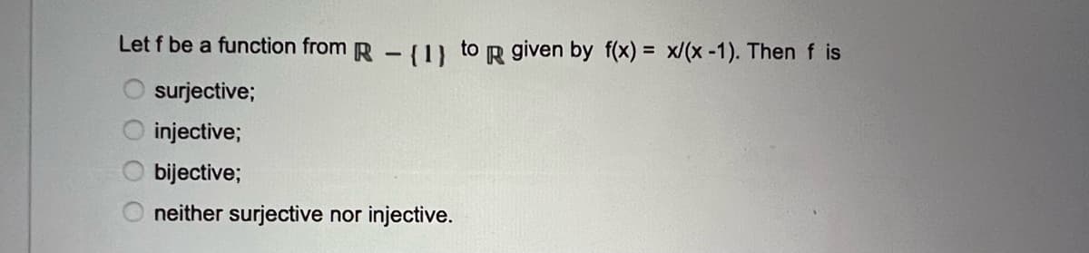 Let f be a function from R - {1} to R given by f(x) = x/(x-1). Then f is
surjective;
injective;
bijective;
neither surjective nor injective.
00