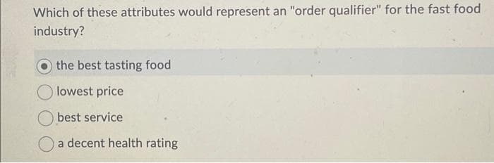 Which of these attributes would represent an "order qualifier" for the fast food
industry?
the best tasting food
lowest price
best service
a decent health rating