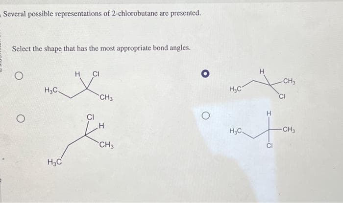Several possible representations of 2-chlorobutane are presented.
Select the shape that has the most appropriate bond angles.
H₂C.
H3C
H CI
CH3
H
CH3
O
O
H₂C
H₂C
H
ō
-CH3
-CH3