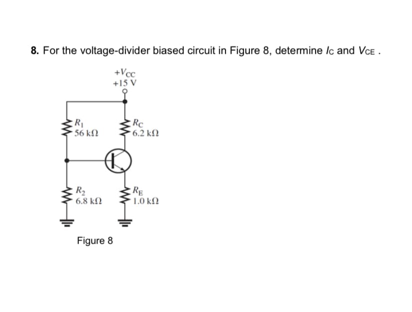 8. For the voltage-divider biased circuit in Figure 8, determine lc and VCE.
+Vcc
+15 V
ww
www
R₁
· 56 ΚΩ
R₂
6.8 ΚΩ
Figure 8
Rc
• 6.2 ΚΩ
RE
1.0 ΚΩ