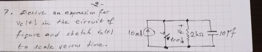 7. Derive
an expressi on for
Velt) in the circuit of
figure and sketch Velt)
Ve 2ks2
to scale versus time.
