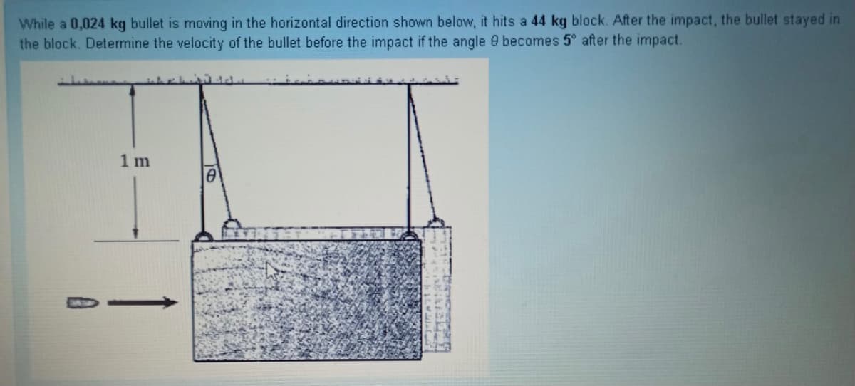 While a 0,024 kg bullet is moving in the horizontal direction shown below, it hits a 44 kg block. After the impact, the bullet stayed in
the block. Determine the velocity of the bullet before the impact if the angle e becomes 5° after the impact.
1 m
