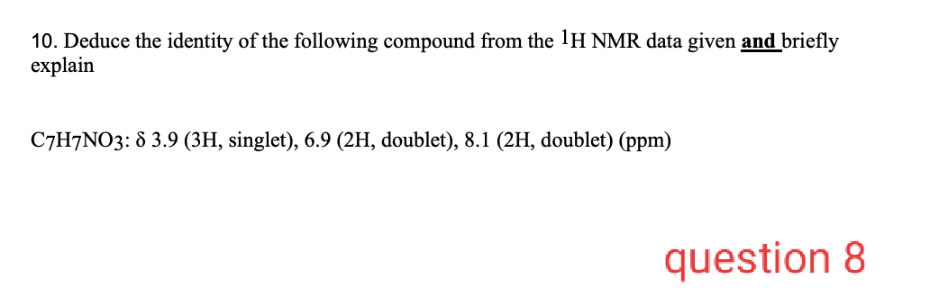 10. Deduce the identity of the following compound from the 1H NMR data given and briefly
explain
C7H7NO3: 8 3.9 (3H, singlet), 6.9 (2H, doublet), 8.1 (2H, doublet) (ppm)
question 8
