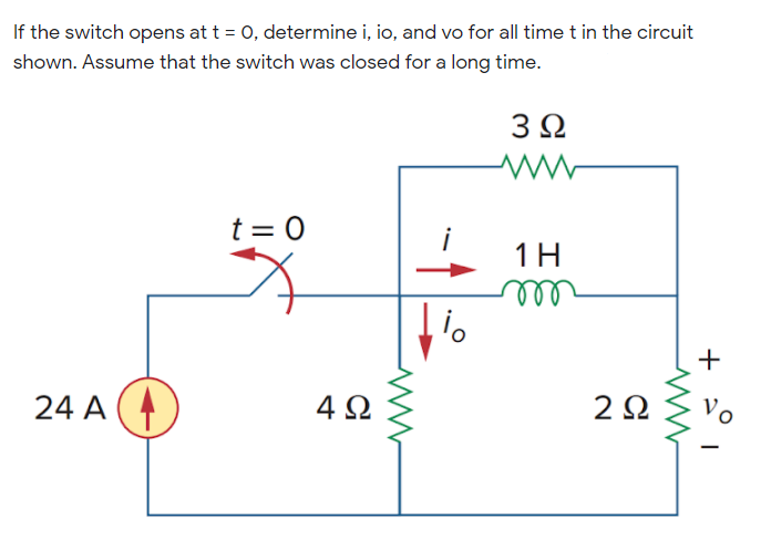 If the switch opens at t = 0, determine i, io, and vo for all time t in the circuit
shown. Assume that the switch was closed for a long time.
3 Ω
t = 0
1H
ll
4 2
2Ω
Vo
24 A
|
