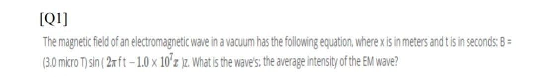 [QI]
The magnetic field of an electromagnetic wave in a vacuum has the following equation, where x is in meters and t is in seconds: B =
(3.0 micro T) sin ( 2m ft -1.0 x 10'z )z. What is the wave's: the average intensity of the EM wave?
