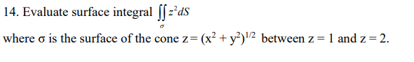 14. Evaluate surface integral [f=²ds
where o is the surface of the cone z = (x² + y²)¹/² between z = 1 and z = 2.
