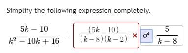 Simplify the following expression completely.
5k – 10
k2 – 10k + 16
(5k – 10)
(k - 8) (k - 2)
k - 8
