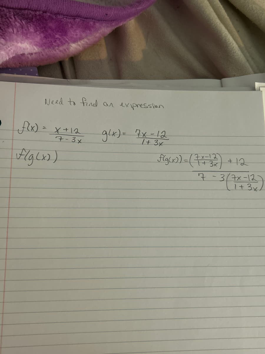 Need to find an expression
f(x) = x+12
7-3x
f(g(x))
g(x)= 7x-12
1+ 3x
f(g(x)) = ( 7 +22) + 12
7-3/7x-12-
(1 + 3x /