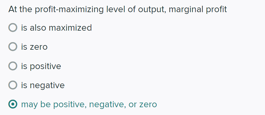 At the profit-maximizing level of output, marginal profit
O is also maximized
O is zero
is positive
O is negative
may be positive, negative, or zero
