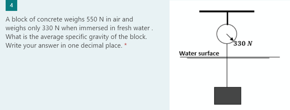 4
A block of concrete weighs 550 N in air and
weighs only 330 N when immersed in fresh water.
What is the average specific gravity of the block.
Write your answer in one decimal place. *
Water surface
330 N