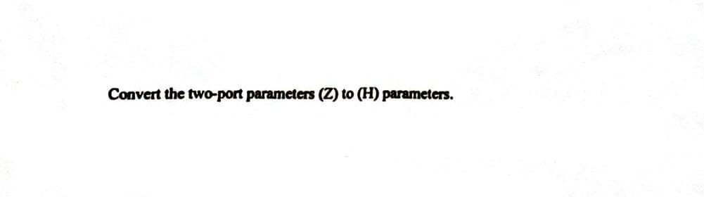 Convert the two-port parameters (Z) to (H) parameters.