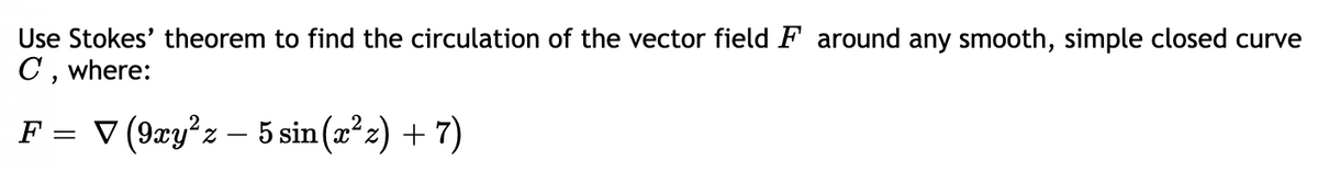 Use Stokes' theorem to find the circulation of the vector field F around any smooth, simple closed curve
C, where:
F = V (9æy²z – 5 sin (a²z) + 7)
||
