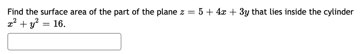 Find the surface area of the part of the plane z =
5 + 4x + 3y that lies inside the cylinder
x2 + y? = 16.

