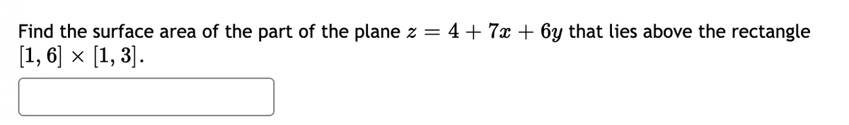 4 + 7x + 6y that lies above the rectangle
Find the surface area of the part of the plane z =
[1, 6] × [1, 3].
