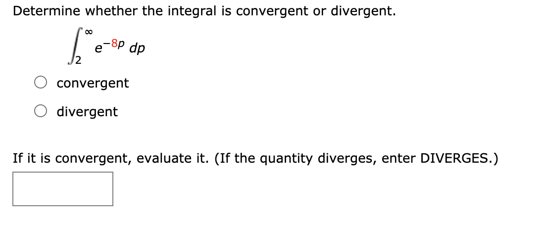 Determine whether the integral is convergent or divergent.
00
e-8p dp
convergent
divergent
If it is convergent, evaluate it. (If the quantity diverges, enter DIVERGES.)
