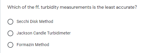Which of the ff. turbidity measurements is the least accurate?
Secchi Disk Method
Jackson Candle Turbidimeter
O Formazin Method
