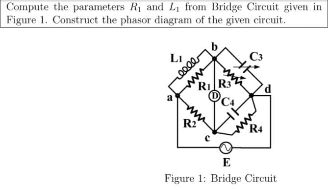 Compute the parameters R1 and Li from Bridge Circuit given in
Figure 1. Construct the phasor diagram of the given circuit.
C3
Li
R3
RI
C4
ww
a
R2
R4
E
Figure 1: Bridge Circuit
ww
ww
