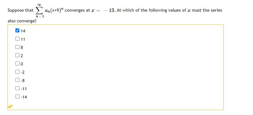 Suppose that
an(x+9)" converges at r =
13. At which of the following values of a must the series
n=1
also converge?
V 14
11
8
2
-2
-8
O-11
O-14
