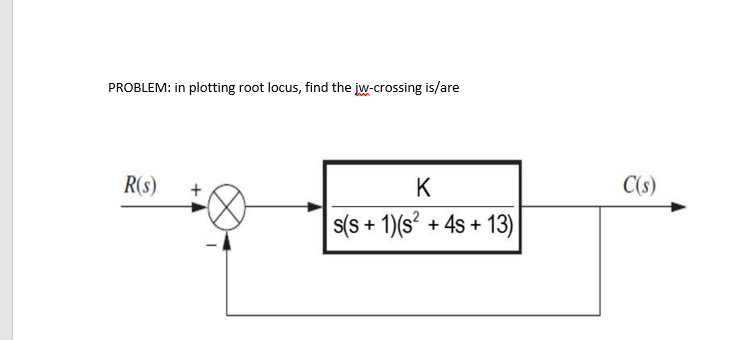 PROBLEM: in plotting root locus, find the jw-crossing is/are
R(S)
K
s(s+ 1)(s² + 4s +13)
C(s)